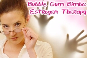 Bubble Gum Bimbo: Estrogen Therapy
